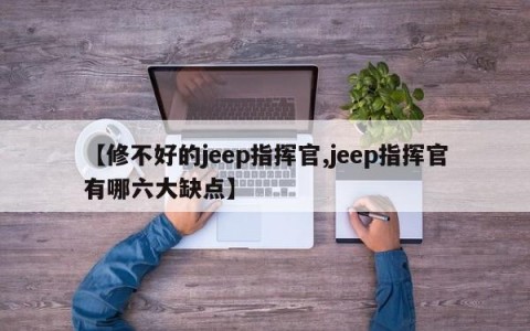 【修不好的jeep指挥官,jeep指挥官有哪六大缺点】