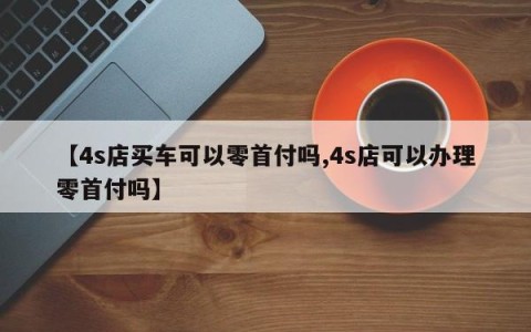 【4s店买车可以零首付吗,4s店可以办理零首付吗】
