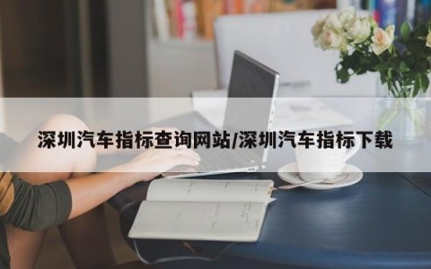 深圳汽车指标查询网站/深圳汽车指标下载