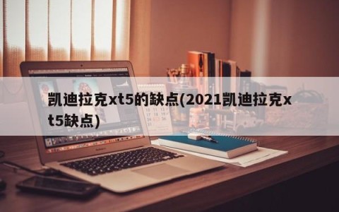凯迪拉克xt5的缺点(2021凯迪拉克xt5缺点)