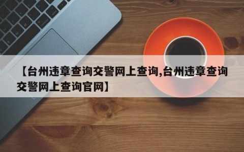 【台州违章查询交警网上查询,台州违章查询交警网上查询官网】