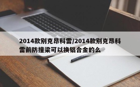 2014款别克昂科雷/2014款别克昂科雷前防撞梁可以换铝合金的么
