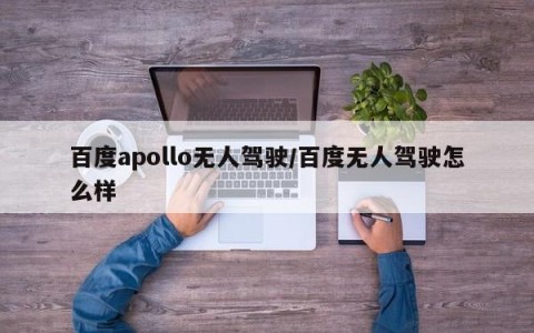 百度apollo无人驾驶/百度无人驾驶怎么样