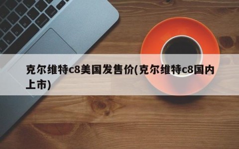 克尔维特c8美国发售价(克尔维特c8国内上市)
