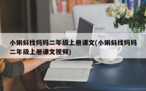 小蝌蚪找妈妈二年级上册课文(小蝌蚪找妈妈二年级上册课文视频)