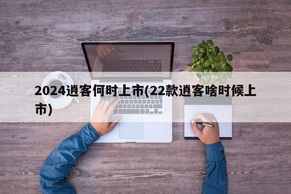 2024逍客何时上市(22款逍客啥时候上市)