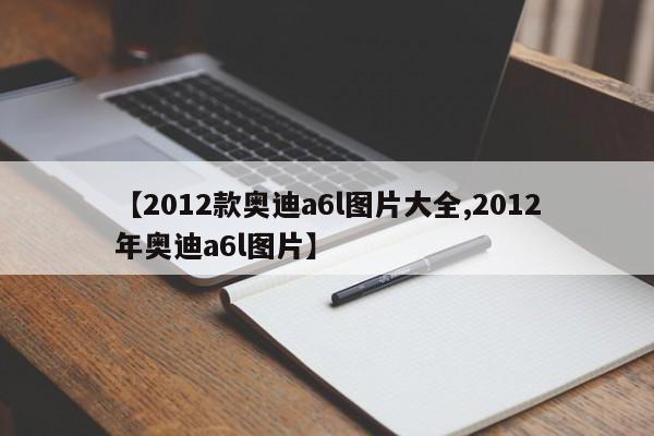 【2012款奥迪a6l图片大全,2012年奥迪a6l图片】