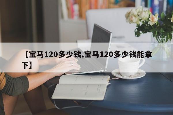 【宝马120多少钱,宝马120多少钱能拿下】