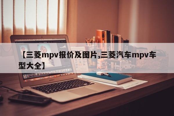 【三菱mpv报价及图片,三菱汽车mpv车型大全】