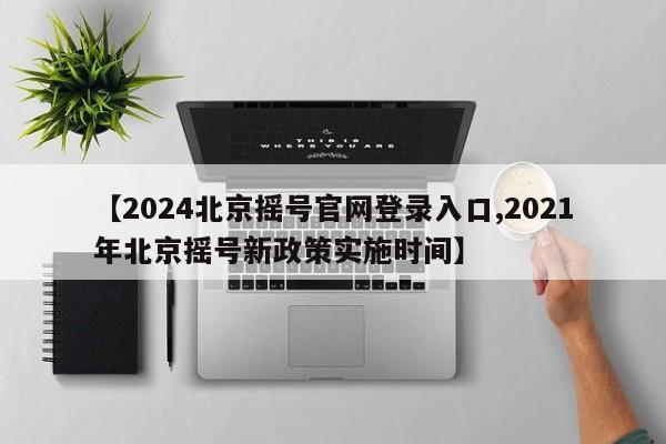 【2024北京摇号官网登录入口,2021年北京摇号新政策实施时间】