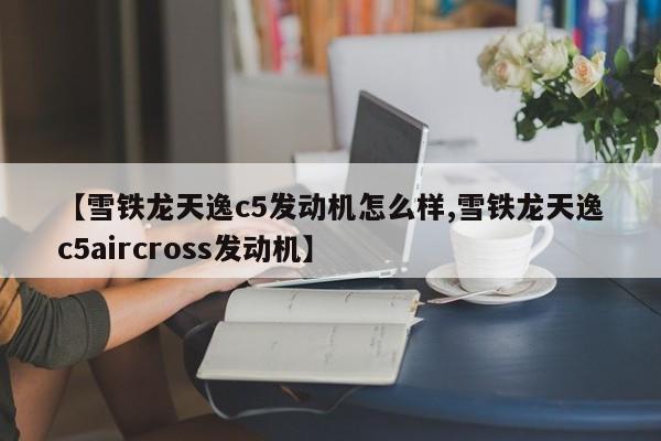 【雪铁龙天逸c5发动机怎么样,雪铁龙天逸c5aircross发动机】