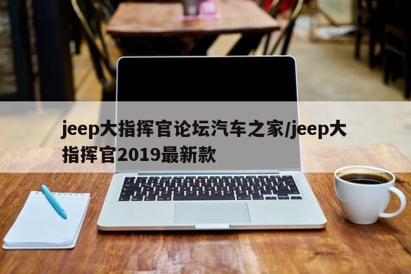 jeep大指挥官论坛汽车之家/jeep大指挥官2019最新款