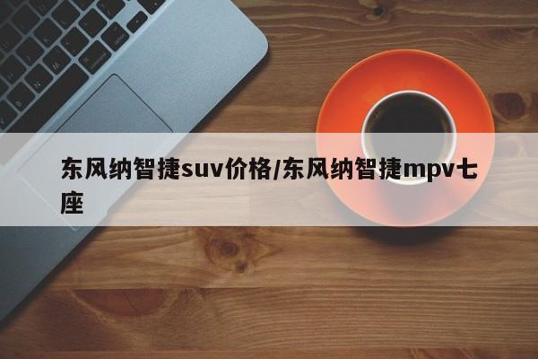 东风纳智捷suv价格/东风纳智捷mpv七座
