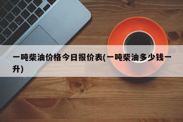 一吨柴油价格今日报价表(一吨柴油多少钱一升)