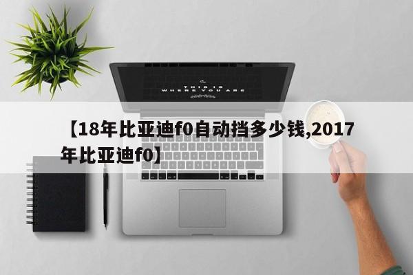 【18年比亚迪f0自动挡多少钱,2017年比亚迪f0】