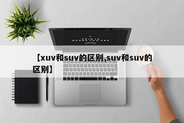 【xuv和suv的区别,suv和suv的区别】