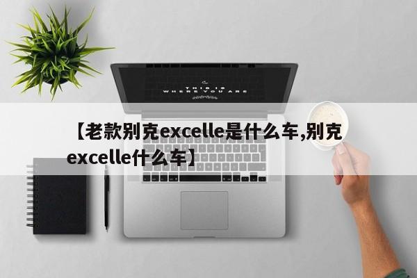 【老款别克excelle是什么车,别克 excelle什么车】