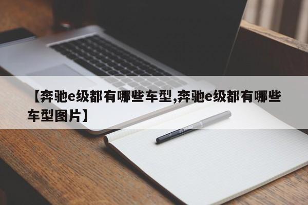 【奔驰e级都有哪些车型,奔驰e级都有哪些车型图片】