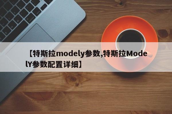 【特斯拉modely参数,特斯拉ModelY参数配置详细】