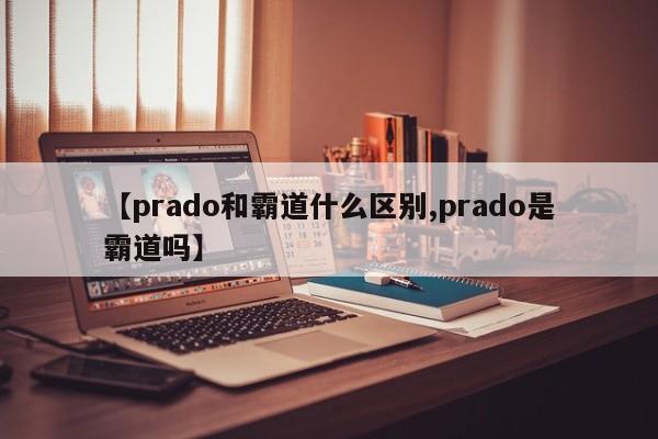 【prado和霸道什么区别,prado是霸道吗】