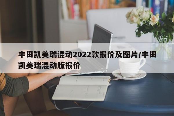 丰田凯美瑞混动2022款报价及图片/丰田凯美瑞混动版报价