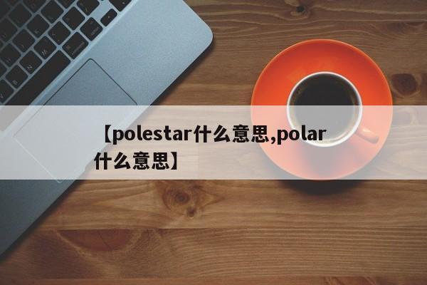 【polestar什么意思,polar 什么意思】