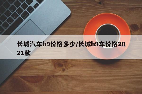 长城汽车h9价格多少/长城h9车价格2021款