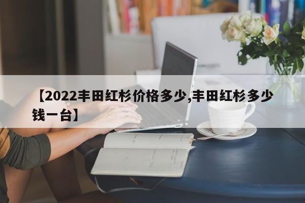 【2022丰田红杉价格多少,丰田红杉多少钱一台】