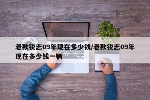 老款锐志09年现在多少钱/老款锐志09年现在多少钱一辆