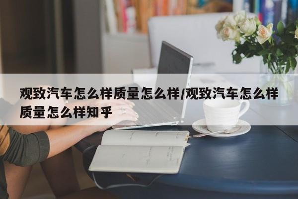 观致汽车怎么样质量怎么样/观致汽车怎么样质量怎么样知乎