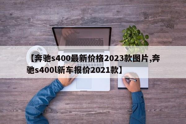 【奔驰s400最新价格2023款图片,奔驰s400l新车报价2021款】