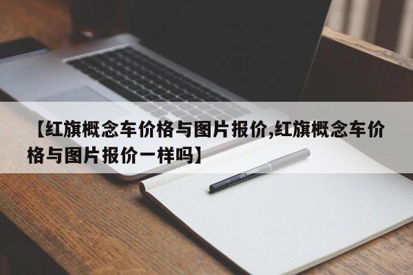【红旗概念车价格与图片报价,红旗概念车价格与图片报价一样吗】