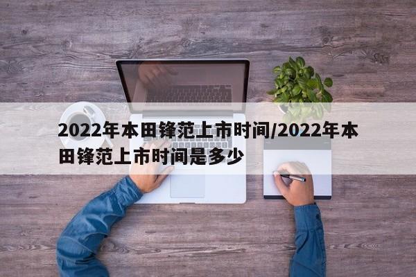 2022年本田锋范上市时间/2022年本田锋范上市时间是多少