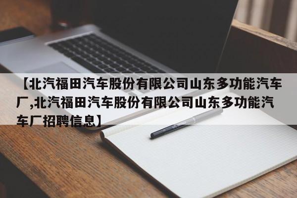 【北汽福田汽车股份有限公司山东多功能汽车厂,北汽福田汽车股份有限公司山东多功能汽车厂招聘信息】