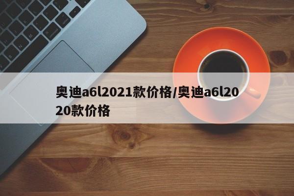 奥迪a6l2021款价格/奥迪a6l2020款价格