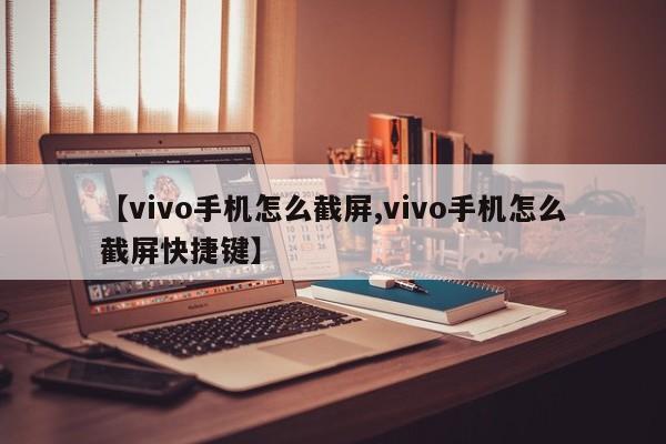【vivo手机怎么截屏,vivo手机怎么截屏快捷键】