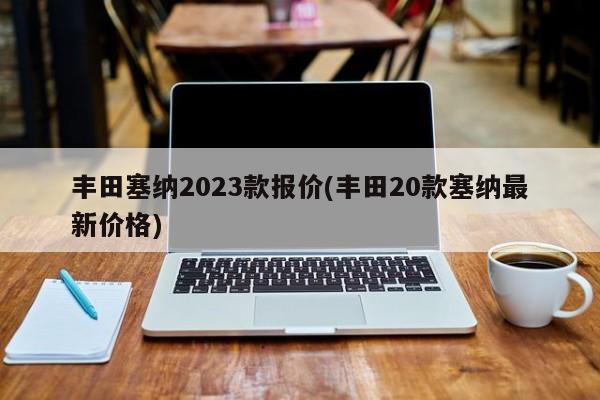 丰田塞纳2023款报价(丰田20款塞纳最新价格)