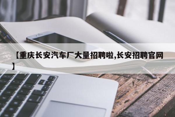【重庆长安汽车厂大量招聘啦,长安招聘官网】