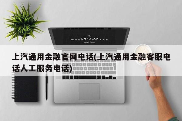上汽通用金融官网电话(上汽通用金融客服电话人工服务电话)