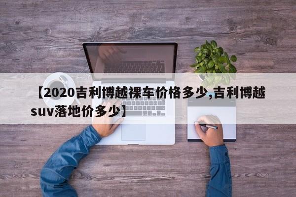 【2020吉利博越裸车价格多少,吉利博越suv落地价多少】