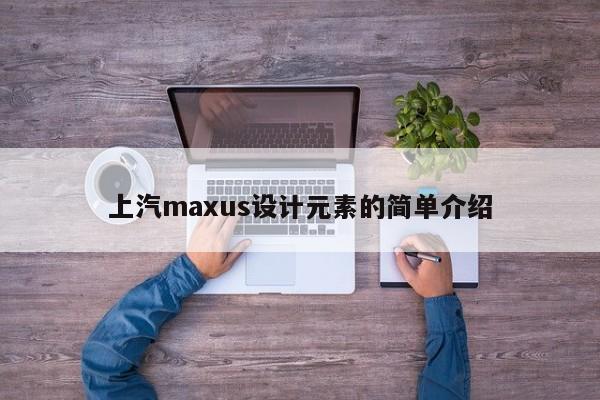 上汽maxus设计元素的简单介绍