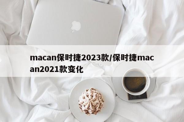 macan保时捷2023款/保时捷macan2021款变化