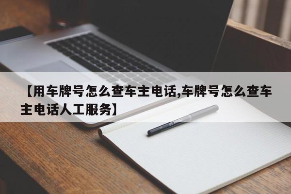 【用车牌号怎么查车主电话,车牌号怎么查车主电话人工服务】