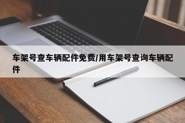 车架号查车辆配件免费/用车架号查询车辆配件