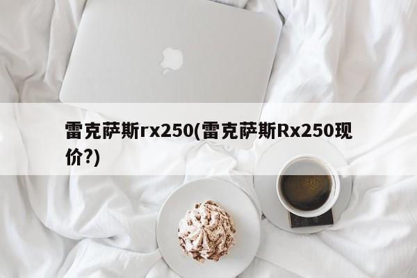 雷克萨斯rx250(雷克萨斯Rx250现价?)
