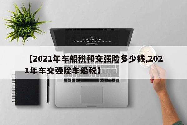 【2021年车船税和交强险多少钱,2021年车交强险车船税】