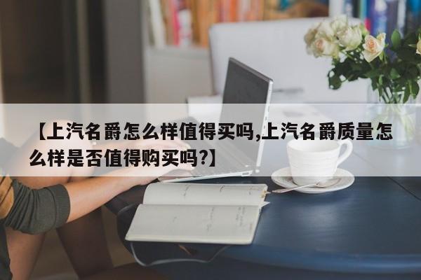 【上汽名爵怎么样值得买吗,上汽名爵质量怎么样是否值得购买吗?】