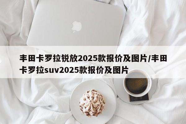 丰田卡罗拉锐放2025款报价及图片/丰田卡罗拉suv2025款报价及图片