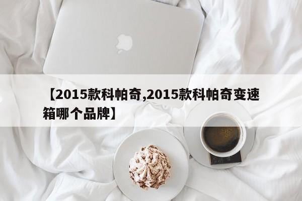 【2015款科帕奇,2015款科帕奇变速箱哪个品牌】