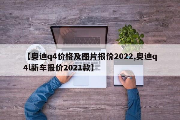 【奥迪q4价格及图片报价2022,奥迪q4l新车报价2021款】
